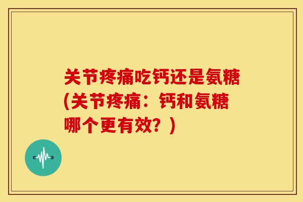 关节吃钙还是氨糖(关节:钙和氨糖哪个更有效?) 关节吃钙还是氨糖(关节:钙和氨糖哪个更有效?)
