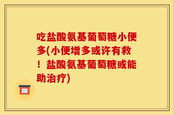 吃盐酸氨基葡萄糖小便多(小便增多或许有救!盐酸氨基葡萄糖或能助) 吃盐酸氨基葡萄糖小便多(小便增多或许有救!盐酸氨基葡萄糖或能助)