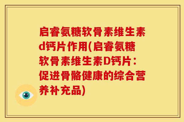 启睿氨糖软骨素维生素d钙片作用(启睿氨糖软骨素维生素D钙片:促进骨骼健康的综合营养补充品) 启睿氨糖软骨素维生素d钙片作用(启睿氨糖软骨素维生素D钙片:促进骨骼健康的综合营养补充品)