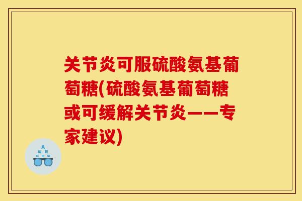可服硫酸氨基葡萄糖(硫酸氨基葡萄糖或可缓解——专家建议) 可服硫酸氨基葡萄糖(硫酸氨基葡萄糖或可缓解——专家建议)