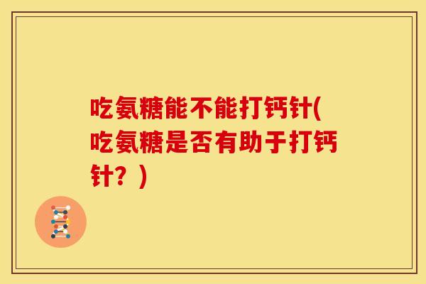 吃氨糖能不能打钙针(吃氨糖是否有助于打钙针？)