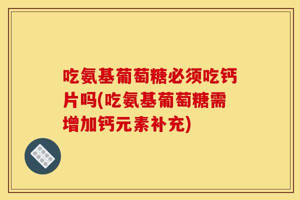 吃氨基葡萄糖必须吃钙片吗(吃氨基葡萄糖需增加钙元素补充) 吃氨基葡萄糖必须吃钙片吗(吃氨基葡萄糖需增加钙元素补充)