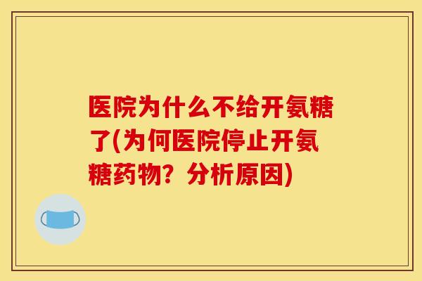 医院为什么不给开氨糖了(为何医院停止开氨糖?分析原因) 医院为什么不给开氨糖了(为何医院停止开氨糖?分析原因)