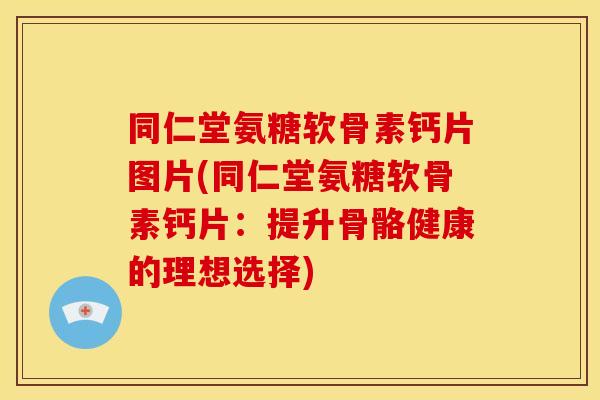同仁堂氨糖软骨素钙片图片(同仁堂氨糖软骨素钙片:提升骨骼健康的理想选择) 同仁堂氨糖软骨素钙片图片(同仁堂氨糖软骨素钙片:提升骨骼健康的理想选择)