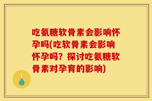 吃氨糖软骨素会影响怀孕吗(吃软骨素会影响怀孕吗？探讨吃氨糖软骨素对孕育的影响)