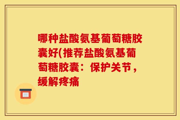 哪种盐酸氨基葡萄糖胶囊好(推荐盐酸氨基葡萄糖胶囊:保护关节,缓解 哪种盐酸氨基葡萄糖胶囊好(推荐盐酸氨基葡萄糖胶囊:保护关节,缓解