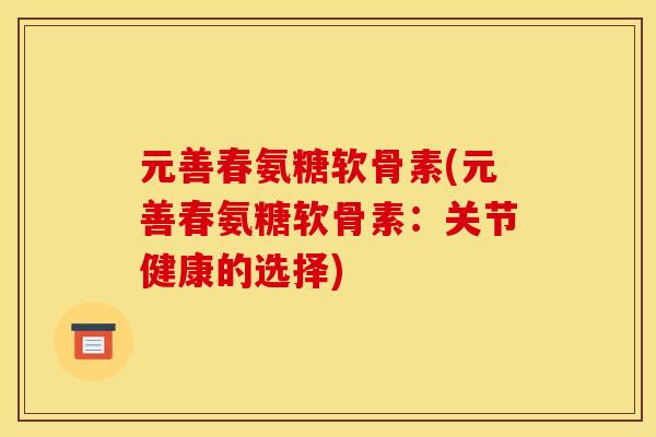 元善春氨糖软骨素(元善春氨糖软骨素:关节健康的选择) 元善春氨糖软骨素(元善春氨糖软骨素:关节健康的选择)