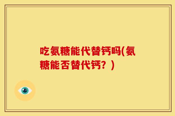 吃氨糖能代替钙吗(氨糖能否替代钙?) 吃氨糖能代替钙吗(氨糖能否替代钙?)