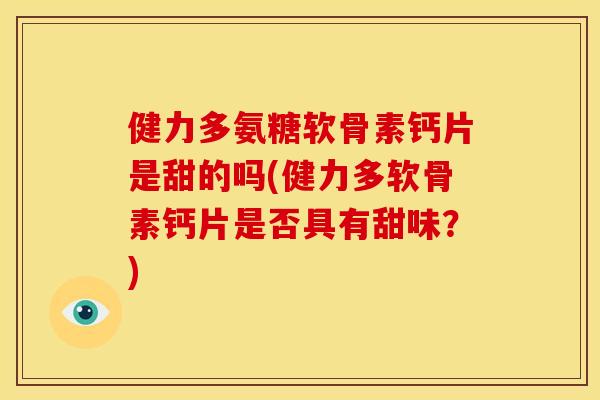 健力多氨糖软骨素钙片是甜的吗(健力多软骨素钙片是否具有甜味？)