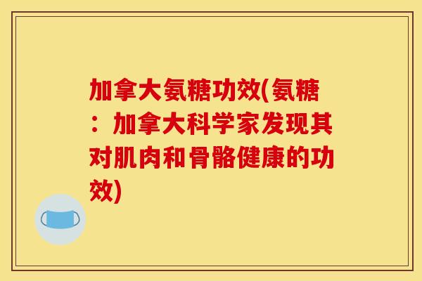 加拿大氨糖功效(氨糖:加拿大科学家发现其对肌肉和骨骼健康的功效) 加拿大氨糖功效(氨糖:加拿大科学家发现其对肌肉和骨骼健康的功效)