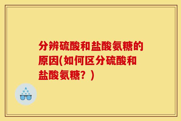 分辨硫酸和盐酸氨糖的原因(如何区分硫酸和盐酸氨糖？)