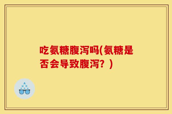 吃氨糖吗(氨糖是否会导致?) 吃氨糖吗(氨糖是否会导致?)