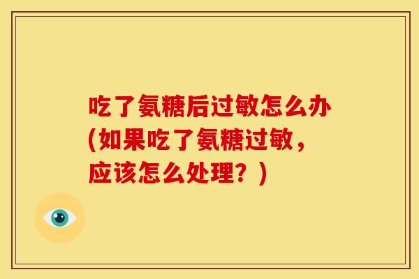 吃了氨糖后怎么办(如果吃了氨糖，应该怎么处理？)