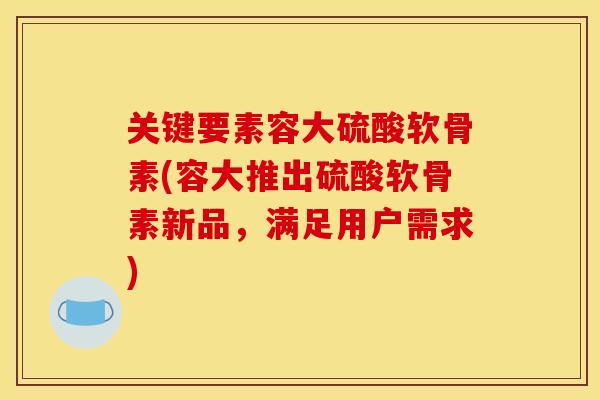 关键要素容大硫酸软骨素(容大推出硫酸软骨素新品，满足用户需求)