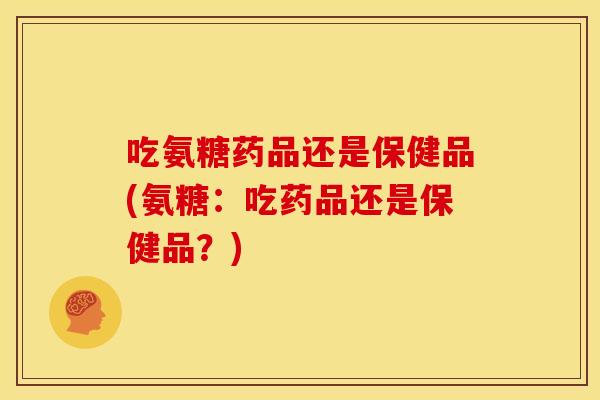 吃氨糖药品还是保健品(氨糖：吃药品还是保健品？)