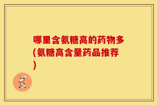 哪里含氨糖高的多(氨糖高含量药品推荐)