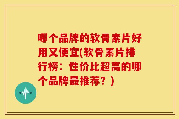 哪个品牌的软骨素片好用又便宜(软骨素片排行榜:性价比超高的哪个品牌推荐?) 哪个品牌的软骨素片好用又便宜(软骨素片排行榜:性价比超高的哪个品牌推荐?)