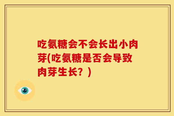 吃氨糖会不会长出小肉芽(吃氨糖是否会导致肉芽生长?) 吃氨糖会不会长出小肉芽(吃氨糖是否会导致肉芽生长?)