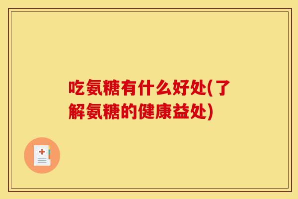 吃氨糖有什么好处(了解氨糖的健康益处) 吃氨糖有什么好处(了解氨糖的健康益处)