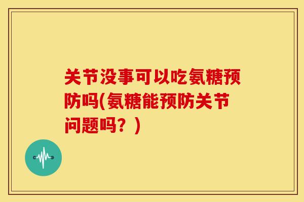 关节没事可以吃氨糖吗(氨糖能关节问题吗?) 关节没事可以吃氨糖吗(氨糖能关节问题吗?)