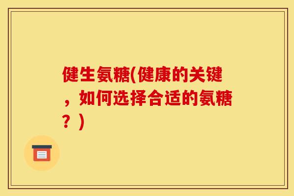 健生氨糖(健康的关键,如何选择合适的氨糖?) 健生氨糖(健康的关键,如何选择合适的氨糖?)
