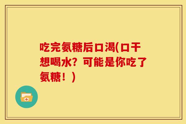 吃完氨糖后口渴(口干想喝水?可能是你吃了氨糖!) 吃完氨糖后口渴(口干想喝水?可能是你吃了氨糖!)