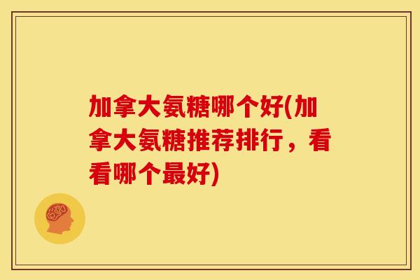 加拿大氨糖哪个好(加拿大氨糖推荐排行，看看哪个好)