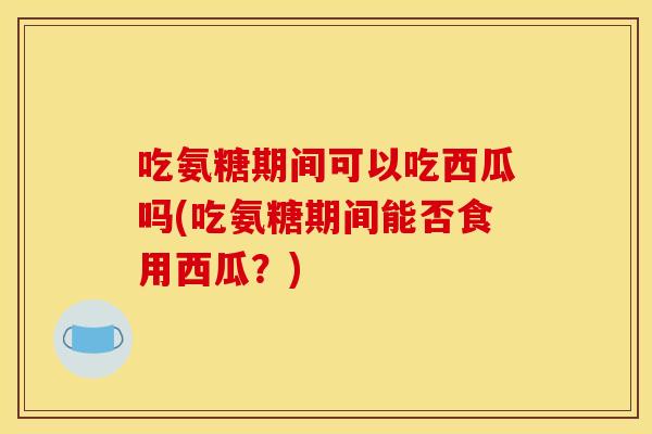 吃氨糖期间可以吃西瓜吗(吃氨糖期间能否食用西瓜?) 吃氨糖期间可以吃西瓜吗(吃氨糖期间能否食用西瓜?)
