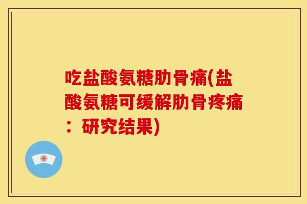 吃盐酸氨糖肋骨痛(盐酸氨糖可缓解肋骨:研究结果) 吃盐酸氨糖肋骨痛(盐酸氨糖可缓解肋骨:研究结果)