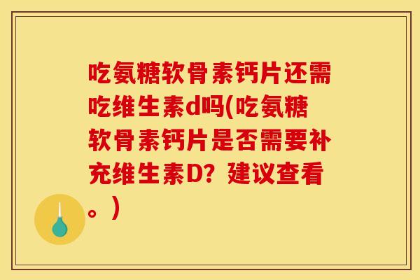 吃氨糖软骨素钙片还需吃维生素d吗(吃氨糖软骨素钙片是否需要补充维生素D？建议查看。)