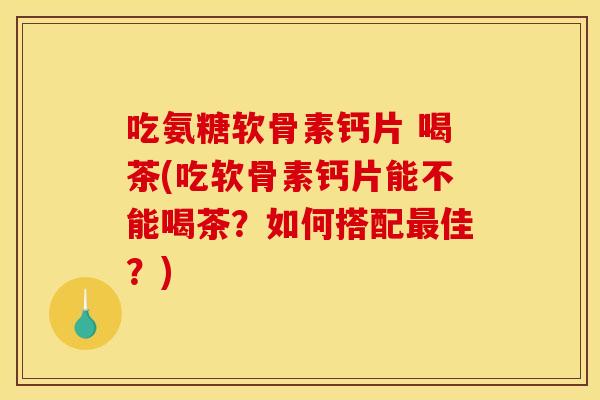 吃氨糖软骨素钙片 喝茶(吃软骨素钙片能不能喝茶?如何搭配佳?) 吃氨糖软骨素钙片 喝茶(吃软骨素钙片能不能喝茶?如何搭配佳?)