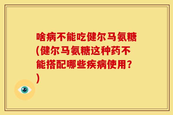 啥不能吃健尔马氨糖(健尔马氨糖这种药不能搭配哪些使用?) 啥不能吃健尔马氨糖(健尔马氨糖这种药不能搭配哪些使用?)