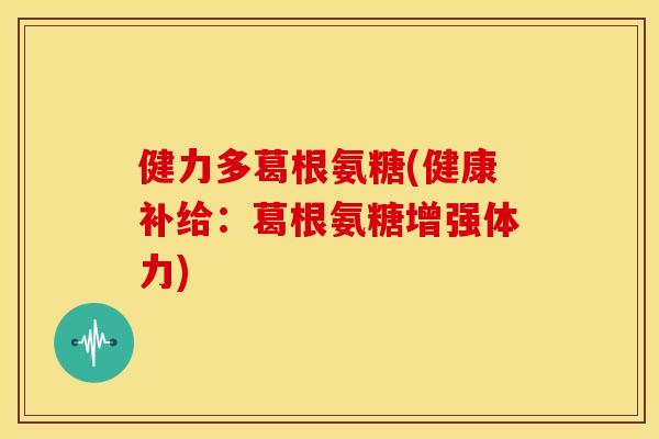 健力多葛根氨糖(健康补给：葛根氨糖增强体力)