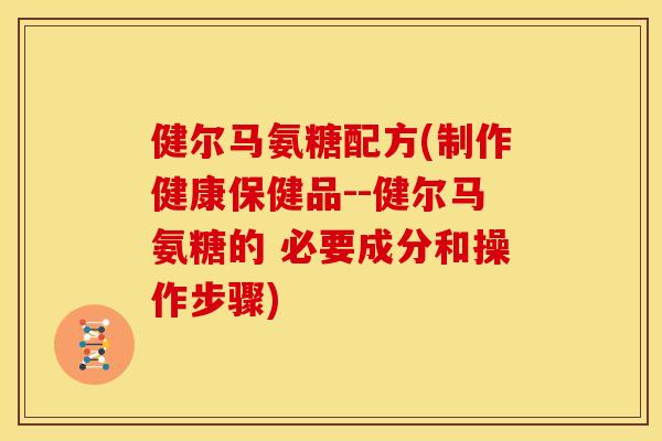 健尔马氨糖配方(制作健康保健品--健尔马氨糖的 必要成分和操作步骤) 健尔马氨糖配方(制作健康保健品--健尔马氨糖的 必要成分和操作步骤)