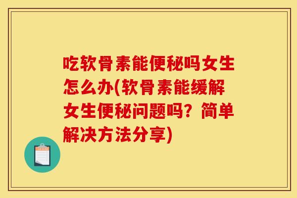 吃软骨素能吗女生怎么办(软骨素能缓解女生问题吗？简单解决方法分享)
