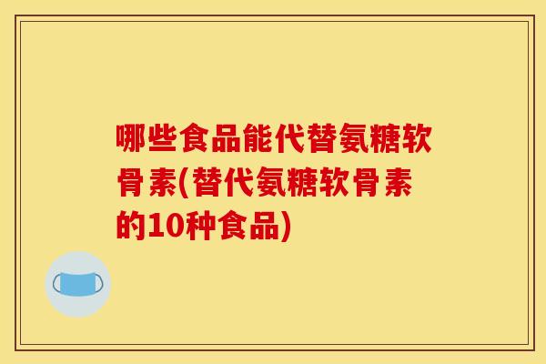 哪些食品能代替氨糖软骨素(替代氨糖软骨素的10种食品) 哪些食品能代替氨糖软骨素(替代氨糖软骨素的10种食品)