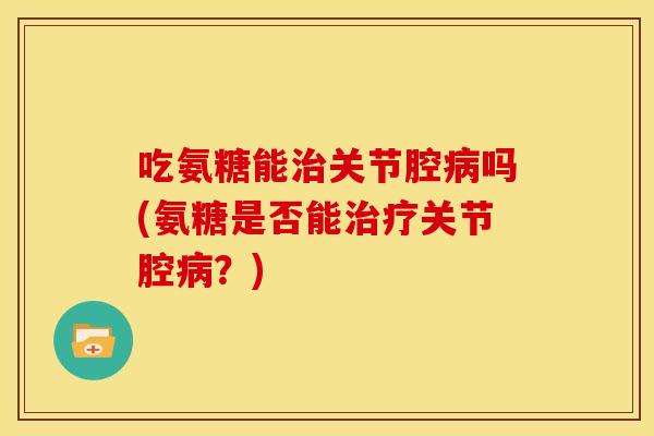 吃氨糖能关节腔吗(氨糖是否能关节腔?) 吃氨糖能关节腔吗(氨糖是否能关节腔?)