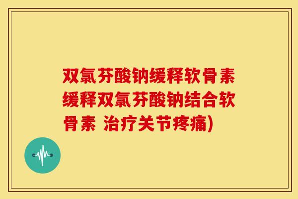 双氯芬酸钠缓释软骨素缓释双氯芬酸钠结合软骨素 关节) 双氯芬酸钠缓释软骨素缓释双氯芬酸钠结合软骨素 关节)