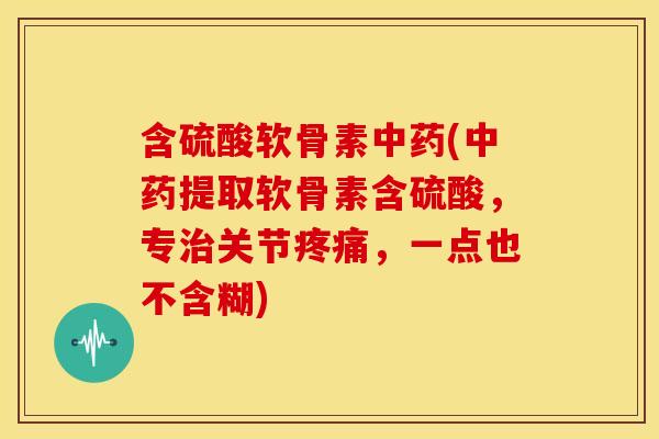 含硫酸软骨素(提取软骨素含硫酸，专关节，一点也不含糊)