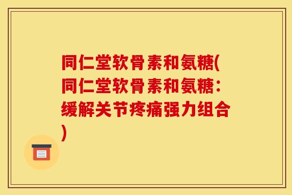 同仁堂软骨素和氨糖(同仁堂软骨素和氨糖：缓解关节强力组合)
