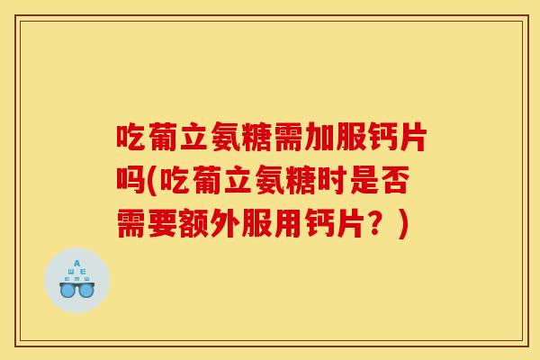 吃葡立氨糖需加服钙片吗(吃葡立氨糖时是否需要额外服用钙片？)