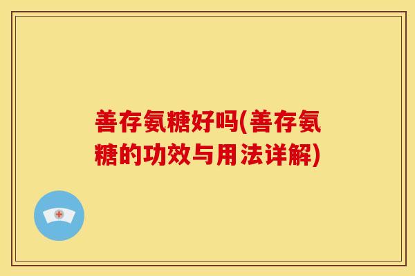 善存氨糖好吗(善存氨糖的功效与用法详解) 善存氨糖好吗(善存氨糖的功效与用法详解)