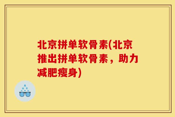 北京拼单软骨素(北京推出拼单软骨素,助力瘦身) 北京拼单软骨素(北京推出拼单软骨素,助力瘦身)