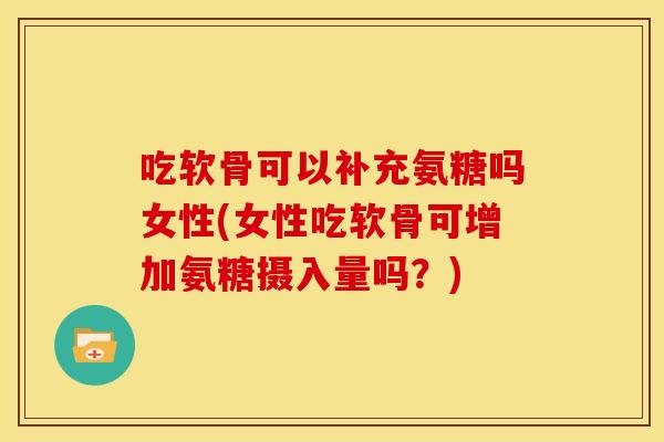吃软骨可以补充氨糖吗女性(女性吃软骨可增加氨糖摄入量吗？)