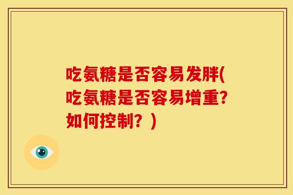 吃氨糖是否容易发胖(吃氨糖是否容易增重?如何控制?) 吃氨糖是否容易发胖(吃氨糖是否容易增重?如何控制?)