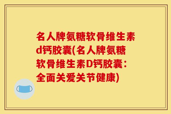 名人牌氨糖软骨维生素d钙胶囊(名人牌氨糖软骨维生素D钙胶囊:全面关爱关节健康) 名人牌氨糖软骨维生素d钙胶囊(名人牌氨糖软骨维生素D钙胶囊:全面关爱关节健康)