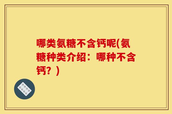 哪类氨糖不含钙呢(氨糖种类介绍:哪种不含钙?) 哪类氨糖不含钙呢(氨糖种类介绍:哪种不含钙?)