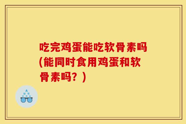 吃完鸡蛋能吃软骨素吗(能同时食用鸡蛋和软骨素吗?) 吃完鸡蛋能吃软骨素吗(能同时食用鸡蛋和软骨素吗?)