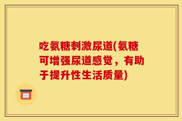 吃氨糖刺激尿道(氨糖可增强尿道感觉,有助于提升性生活质量) 吃氨糖刺激尿道(氨糖可增强尿道感觉,有助于提升性生活质量)