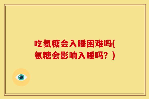 吃氨糖会入睡困难吗(氨糖会影响入睡吗？)